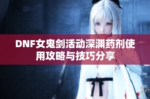 DNF女鬼剑活动深渊药剂使用攻略与技巧分享