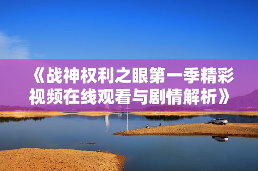 《战神权利之眼第一季精彩视频在线观看与剧情解析》
