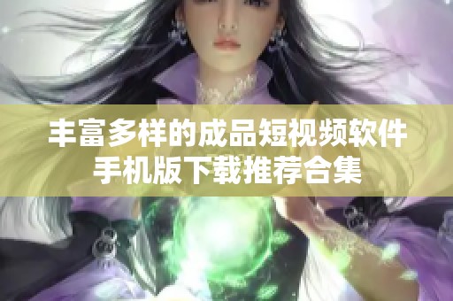 丰富多样的成品短视频软件手机版下载推荐合集