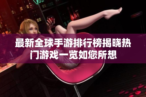 最新全球手游排行榜揭晓热门游戏一览如您所想