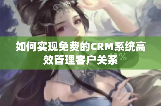 如何实现免费的CRM系统高效管理客户关系