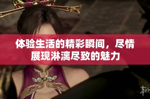 体验生活的精彩瞬间，尽情展现淋漓尽致的魅力