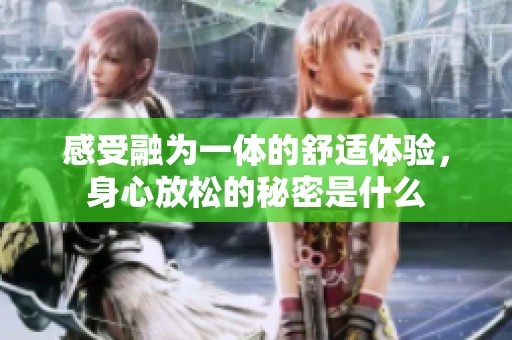 感受融为一体的舒适体验，身心放松的秘密是什么