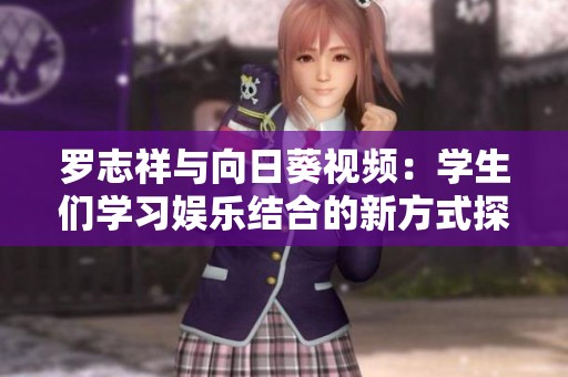 罗志祥与向日葵视频：学生们学习娱乐结合的新方式探索