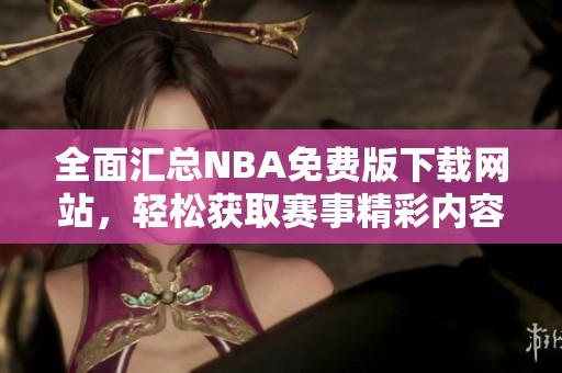 全面汇总NBA免费版下载网站，轻松获取赛事精彩内容