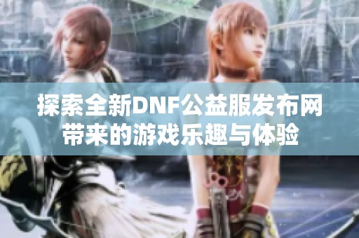 探索全新DNF公益服发布网带来的游戏乐趣与体验