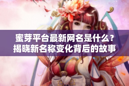 蜜芽平台最新网名是什么？揭晓新名称变化背后的故事