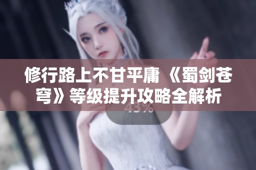 修行路上不甘平庸 《蜀剑苍穹》等级提升攻略全解析
