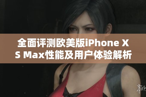 全面评测欧美版iPhone XS Max性能及用户体验解析