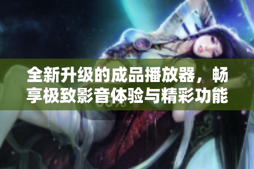 全新升级的成品播放器，畅享极致影音体验与精彩功能