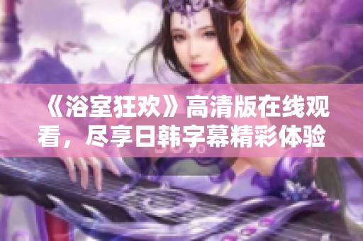 《浴室狂欢》高清版在线观看，尽享日韩字幕精彩体验