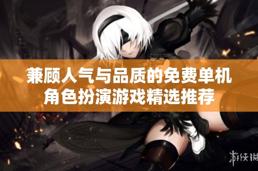兼顾人气与品质的免费单机角色扮演游戏精选推荐
