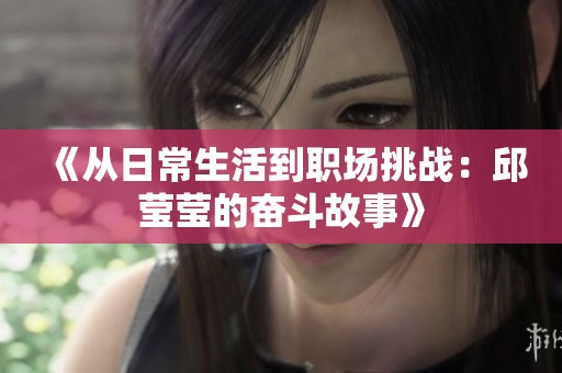 《从日常生活到职场挑战：邱莹莹的奋斗故事》