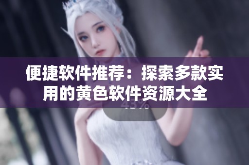 便捷软件推荐：探索多款实用的黄色软件资源大全