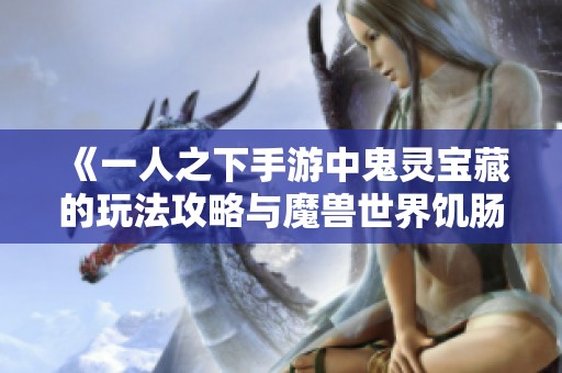 《一人之下手游中鬼灵宝藏的玩法攻略与魔兽世界饥肠辘辘任务详解》