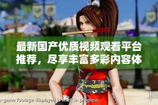 最新国产优质视频观看平台推荐，尽享丰富多彩内容体验