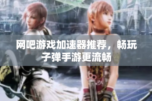 网吧游戏加速器推荐，畅玩子弹手游更流畅