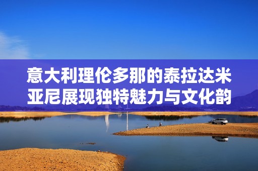 意大利理伦多那的泰拉达米亚尼展现独特魅力与文化韵味