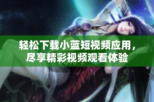 轻松下载小蓝短视频应用，尽享精彩视频观看体验