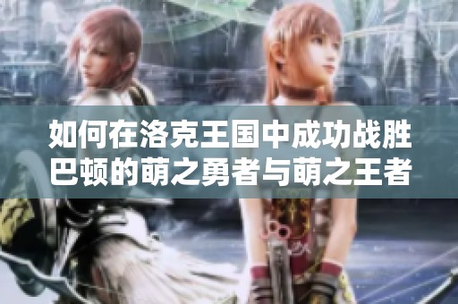 如何在洛克王国中成功战胜巴顿的萌之勇者与萌之王者挑战