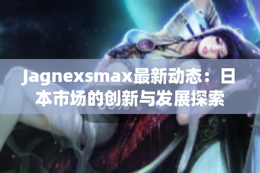 Jagnexsmax最新动态：日本市场的创新与发展探索