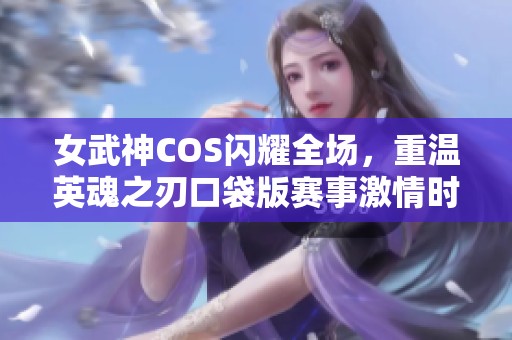 女武神COS闪耀全场，重温英魂之刃口袋版赛事激情时刻