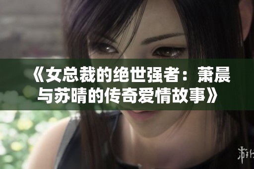 《女总裁的绝世强者：萧晨与苏晴的传奇爱情故事》