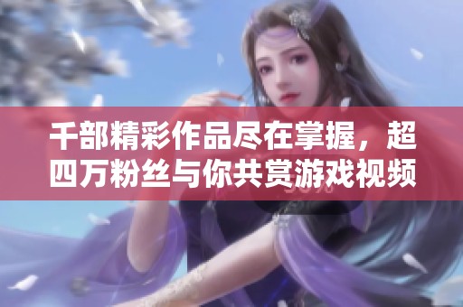 千部精彩作品尽在掌握，超四万粉丝与你共赏游戏视频