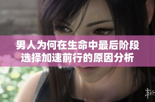 男人为何在生命中最后阶段选择加速前行的原因分析