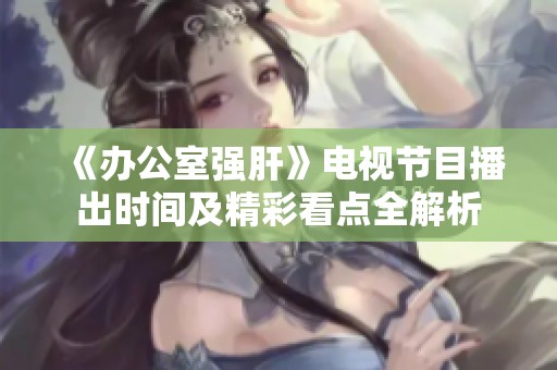 《办公室强肝》电视节目播出时间及精彩看点全解析