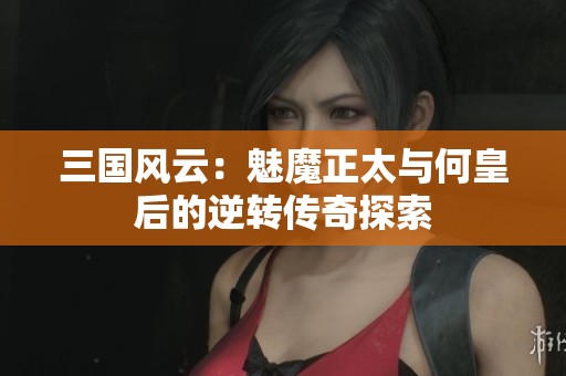 三国风云：魅魔正太与何皇后的逆转传奇探索