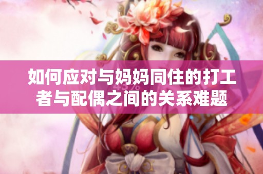 如何应对与妈妈同住的打工者与配偶之间的关系难题