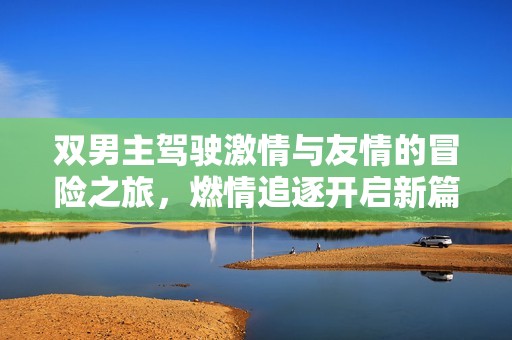 双男主驾驶激情与友情的冒险之旅，燃情追逐开启新篇章
