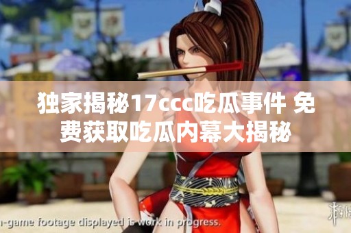 独家揭秘17ccc吃瓜事件 免费获取吃瓜内幕大揭秘