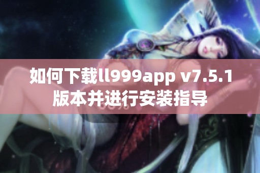 如何下载ll999app v7.5.1版本并进行安装指导
