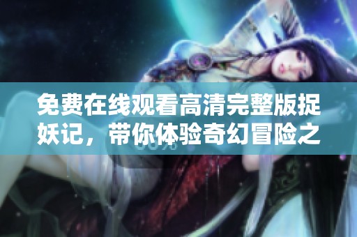 免费在线观看高清完整版捉妖记，带你体验奇幻冒险之旅
