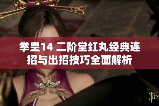 拳皇14 二阶堂红丸经典连招与出招技巧全面解析