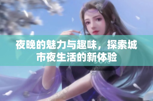 夜晚的魅力与趣味，探索城市夜生活的新体验