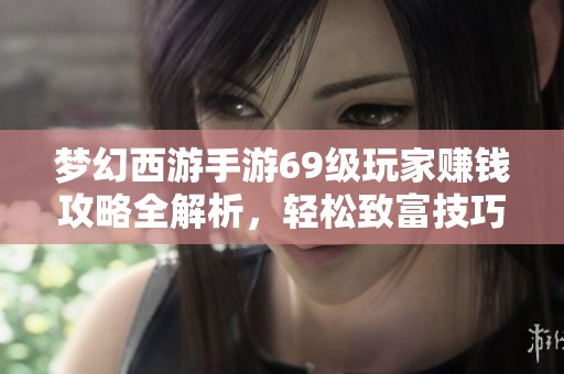 梦幻西游手游69级玩家赚钱攻略全解析，轻松致富技巧分享