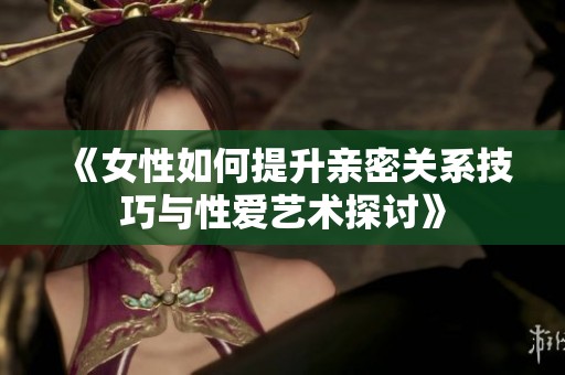 《女性如何提升亲密关系技巧与性爱艺术探讨》