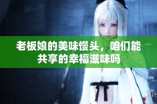 老板娘的美味馒头，咱们能共享的幸福滋味吗
