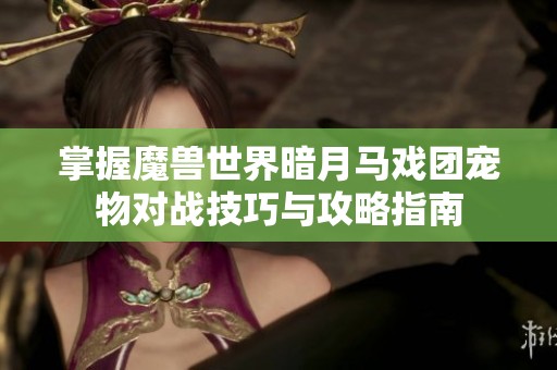 掌握魔兽世界暗月马戏团宠物对战技巧与攻略指南