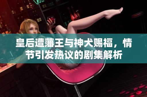 皇后遭藩王与神犬赐福，情节引发热议的剧集解析
