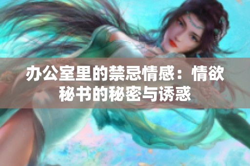 办公室里的禁忌情感：情欲秘书的秘密与诱惑