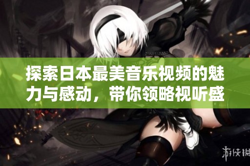 探索日本最美音乐视频的魅力与感动，带你领略视听盛宴