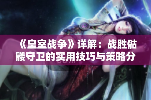 《皇室战争》详解：战胜骷髅守卫的实用技巧与策略分享
