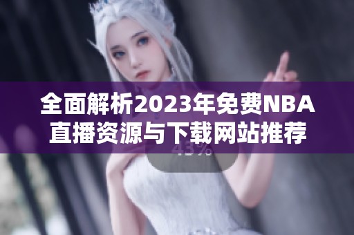 全面解析2023年免费NBA直播资源与下载网站推荐