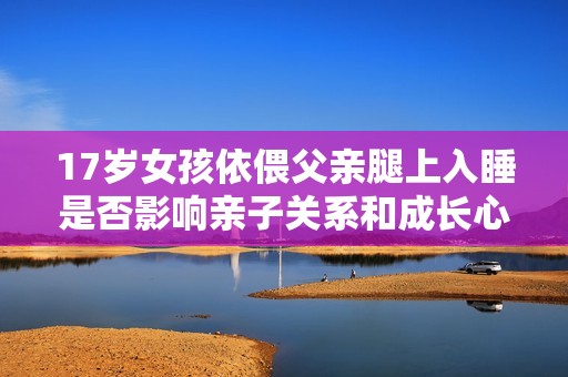 17岁女孩依偎父亲腿上入睡是否影响亲子关系和成长心理