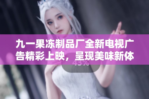 九一果冻制品厂全新电视广告精彩上映，呈现美味新体验
