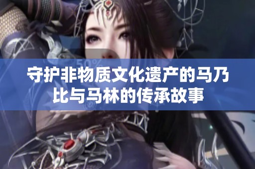 守护非物质文化遗产的马乃比与马林的传承故事